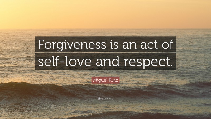 Miguel Ruiz Quote: “Forgiveness is an act of self-love and respect.”