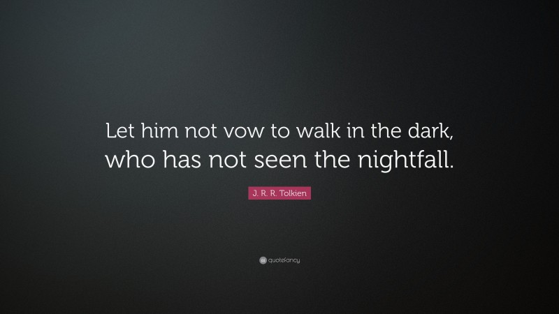 J. R. R. Tolkien Quote: “Let him not vow to walk in the dark, who has not seen the nightfall.”