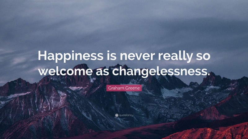 Graham Greene Quote: “Happiness is never really so welcome as changelessness.”