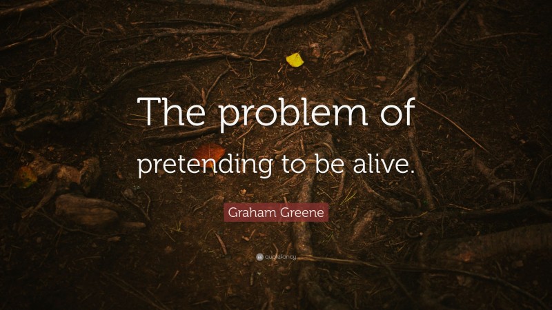 Graham Greene Quote: “The problem of pretending to be alive.”