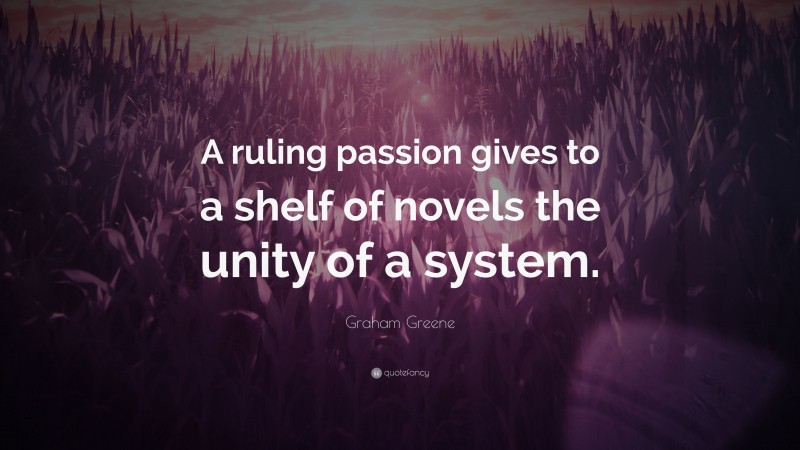 Graham Greene Quote: “A ruling passion gives to a shelf of novels the unity of a system.”