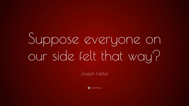 Joseph Heller Quote: “Suppose everyone on our side felt that way?”