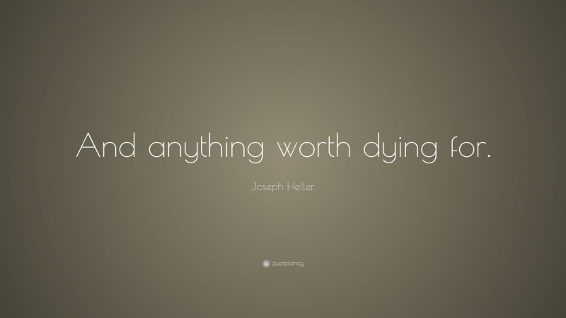 Joseph Heller Quote: “And anything worth dying for.”