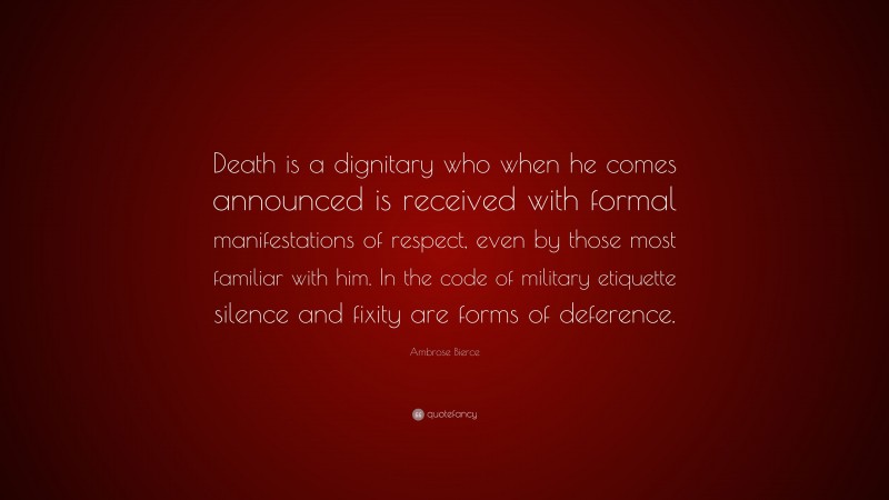 Ambrose Bierce Quote: “Death is a dignitary who when he comes announced is received with formal manifestations of respect, even by those most familiar with him. In the code of military etiquette silence and fixity are forms of deference.”
