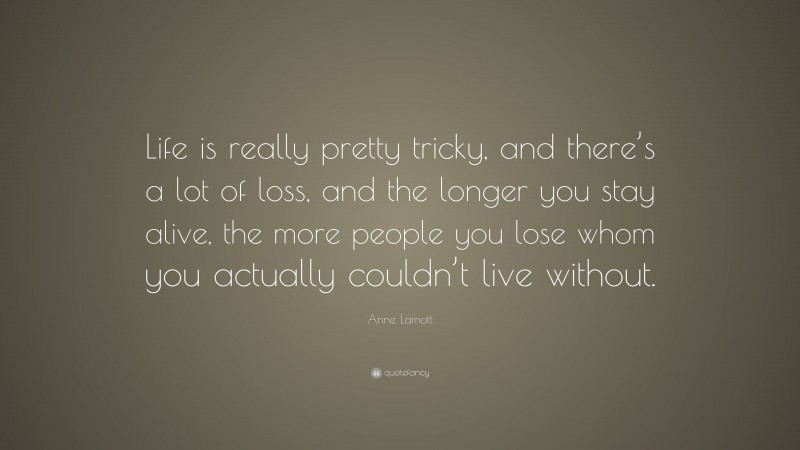 Anne Lamott Quote: “Life is really pretty tricky, and there’s a lot of loss, and the longer you stay alive, the more people you lose whom you actually couldn’t live without.”