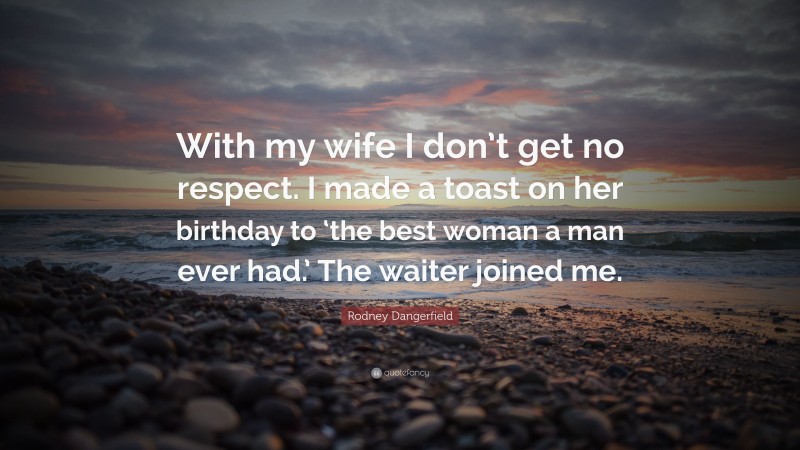 Rodney Dangerfield Quote: “With my wife I don’t get no respect. I made a toast on her birthday to ‘the best woman a man ever had.’ The waiter joined me.”