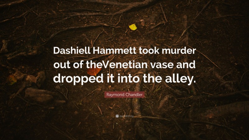 Raymond Chandler Quote: “Dashiell Hammett took murder out of theVenetian vase and dropped it into the alley.”