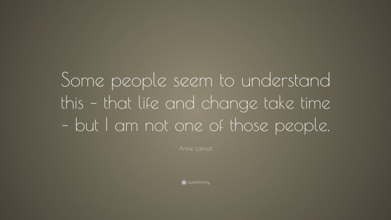 Anne Lamott Quote: “Some people seem to understand this – that life and change take time – but I am not one of those people.”