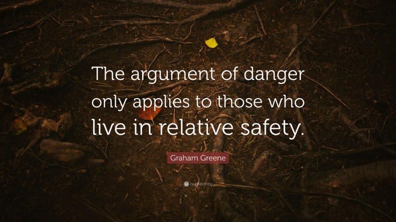Graham Greene Quote: “The argument of danger only applies to those who live in relative safety.”