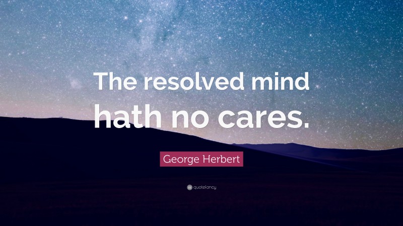 George Herbert Quote: “The resolved mind hath no cares.”