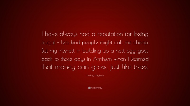 Audrey Hepburn Quote: “I have always had a reputation for being frugal – less kind people might call me cheap. But my interest in building up a nest egg goes back to those days in Arnhem when I learned that money can grow, just like trees.”