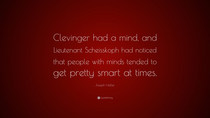 Joseph Heller Quote: “Clevinger had a mind, and Lieutenant Scheisskoph had noticed that people with minds tended to get pretty smart at times.”