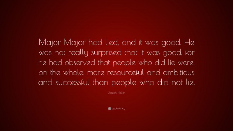 Joseph Heller Quote: “Major Major had lied, and it was good. He was not really surprised that it was good, for he had observed that people who did lie were, on the whole, more resourceful and ambitious and successful than people who did not lie.”