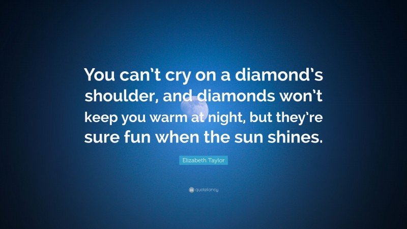 Elizabeth Taylor Quote: “You can’t cry on a diamond’s shoulder, and diamonds won’t keep you warm at night, but they’re sure fun when the sun shines.”
