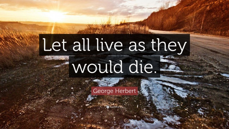 George Herbert Quote: “Let all live as they would die.”