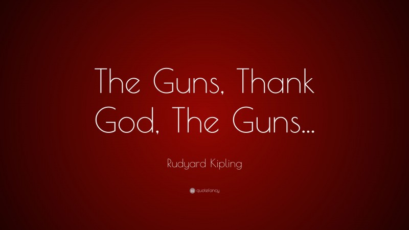 Rudyard Kipling Quote: “The Guns, Thank God, The Guns...”