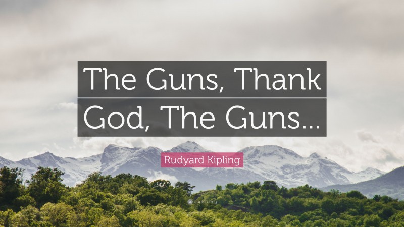 Rudyard Kipling Quote: “The Guns, Thank God, The Guns...”