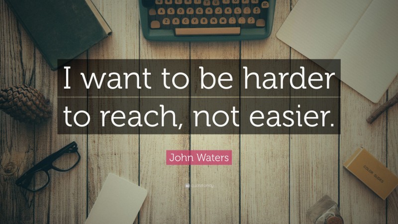 John Waters Quote: “I want to be harder to reach, not easier.”