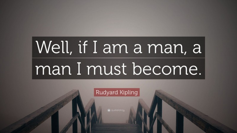 Rudyard Kipling Quote: “Well, if I am a man, a man I must become.”