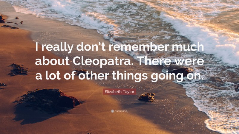 Elizabeth Taylor Quote: “I really don’t remember much about Cleopatra. There were a lot of other things going on.”