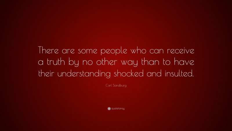 Carl Sandburg Quote: “There are some people who can receive a truth by no other way than to have their understanding shocked and insulted.”