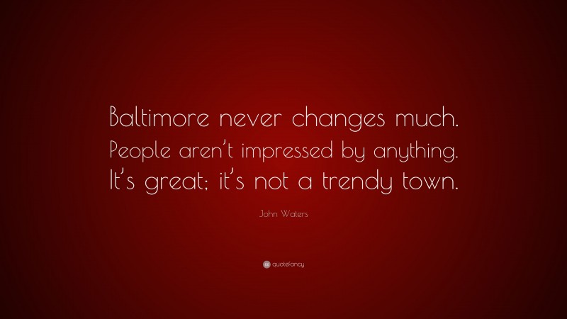 John Waters Quote: “Baltimore never changes much. People aren’t impressed by anything. It’s great; it’s not a trendy town.”