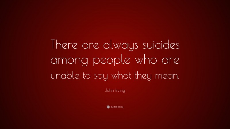 John Irving Quote: “There are always suicides among people who are unable to say what they mean.”