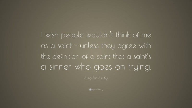 Aung San Suu Kyi Quote: “I wish people wouldn’t think of me as a saint – unless they agree with the definition of a saint that a saint’s a sinner who goes on trying.”