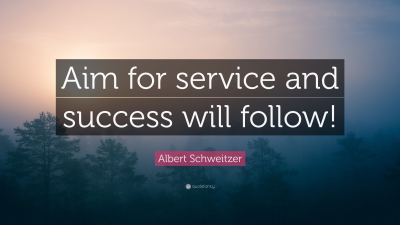 Albert Schweitzer Quote: “Aim for service and success will follow!”