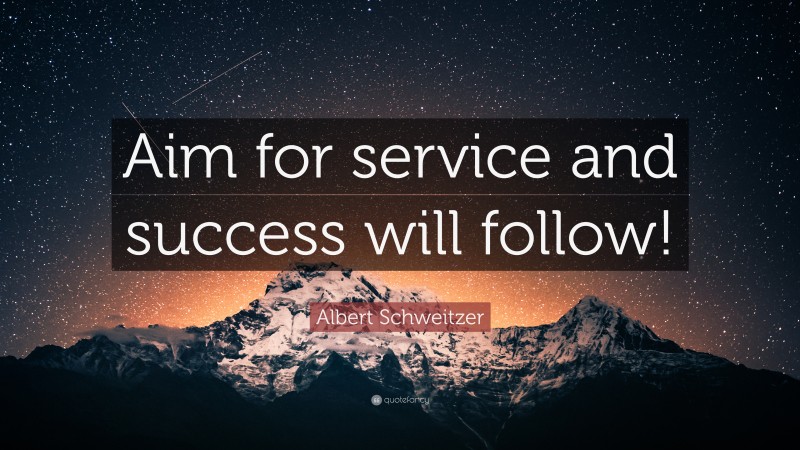 Albert Schweitzer Quote: “Aim for service and success will follow!”