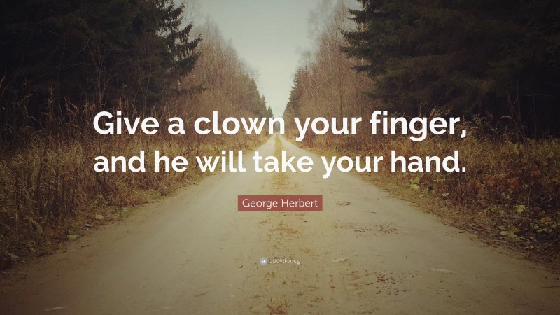 George Herbert Quote: “Give a clown your finger, and he will take your hand.”