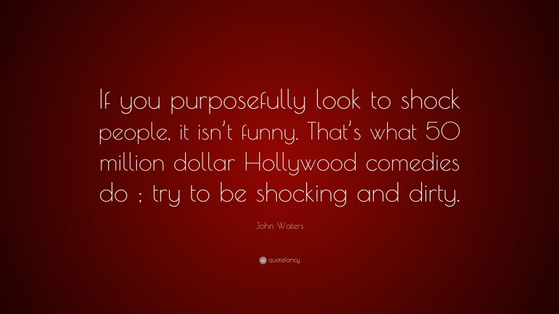 John Waters Quote: “If you purposefully look to shock people, it isn’t funny. That’s what 50 million dollar Hollywood comedies do ; try to be shocking and dirty.”