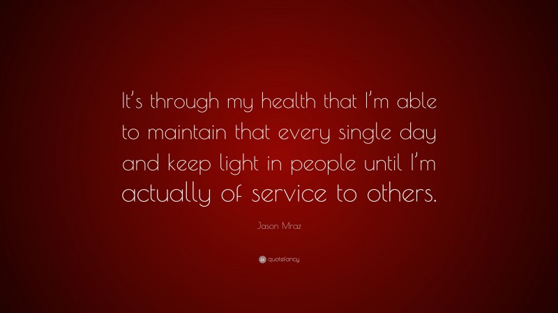 Jason Mraz Quote: “It’s through my health that I’m able to maintain that every single day and keep light in people until I’m actually of service to others.”