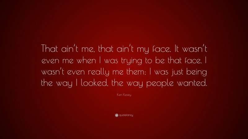 Ken Kesey Quote: “That ain’t me, that ain’t my face. It wasn’t even me when I was trying to be that face. I wasn’t even really me them; I was just being the way I looked, the way people wanted.”