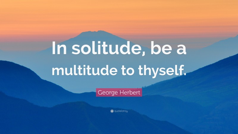 George Herbert Quote: “In solitude, be a multitude to thyself.”