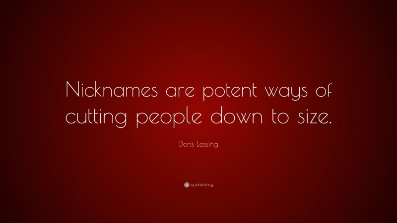 Doris Lessing Quote: “Nicknames are potent ways of cutting people down to size.”