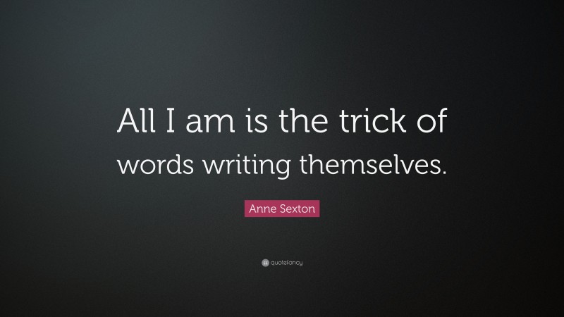 Anne Sexton Quote: “All I am is the trick of words writing themselves.”