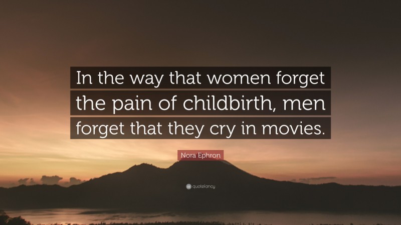 Nora Ephron Quote: “In the way that women forget the pain of childbirth, men forget that they cry in movies.”