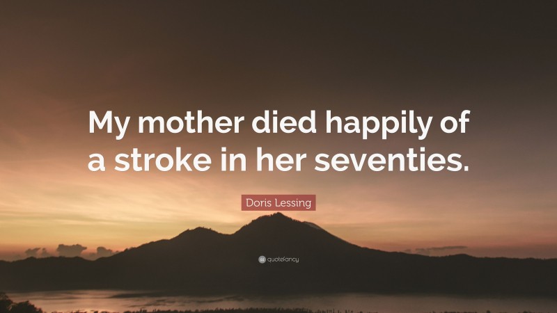 Doris Lessing Quote: “My mother died happily of a stroke in her seventies.”