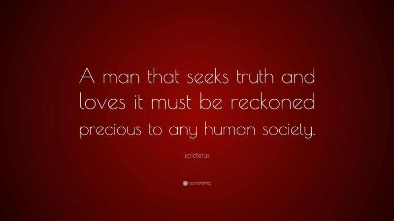 Epictetus Quote: “A man that seeks truth and loves it must be reckoned precious to any human society.”