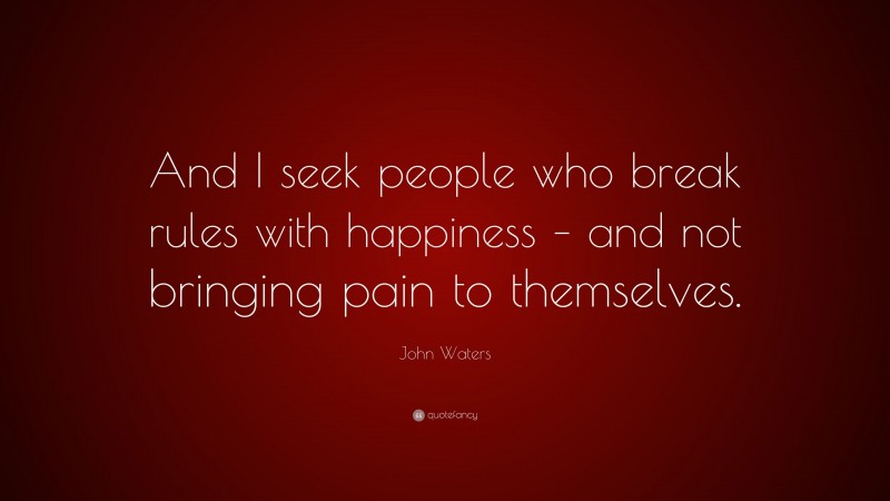 John Waters Quote: “And I seek people who break rules with happiness – and not bringing pain to themselves.”