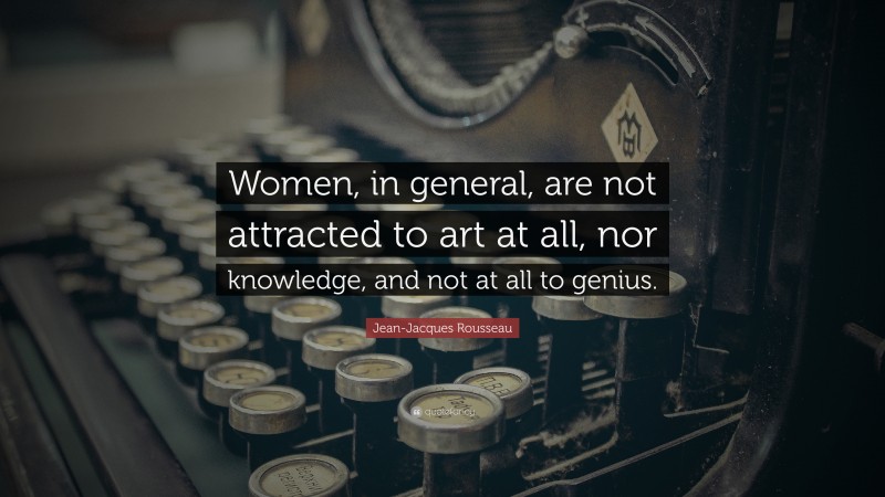 Jean-Jacques Rousseau Quote: “Women, in general, are not attracted to art at all, nor knowledge, and not at all to genius.”