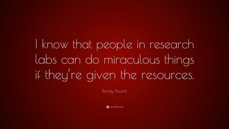 Randy Pausch Quote: “I know that people in research labs can do miraculous things if they’re given the resources.”