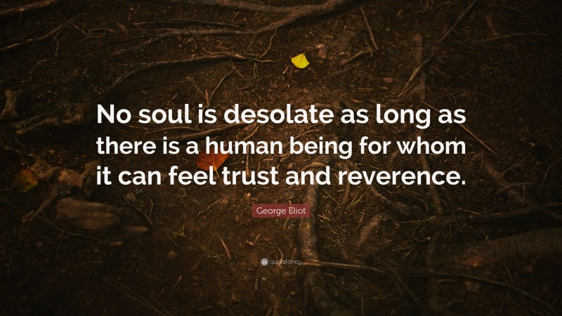 George Eliot Quote: “No soul is desolate as long as there is a human being for whom it can feel trust and reverence.”