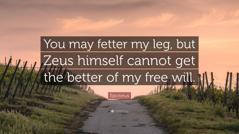 Epictetus Quote: “You may fetter my leg, but Zeus himself cannot get the better of my free will.”