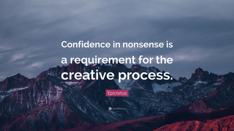 Epictetus Quote: “Confidence in nonsense is a requirement for the creative process.”