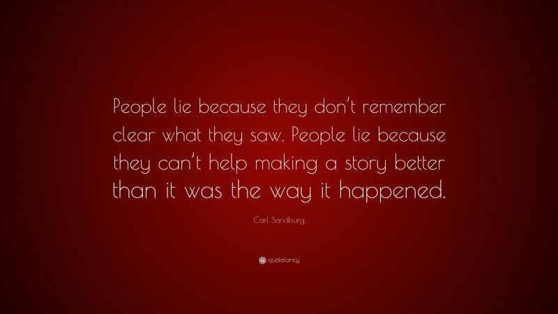 Carl Sandburg Quote: “People lie because they don’t remember clear what they saw. People lie because they can’t help making a story better than it was the way it happened.”