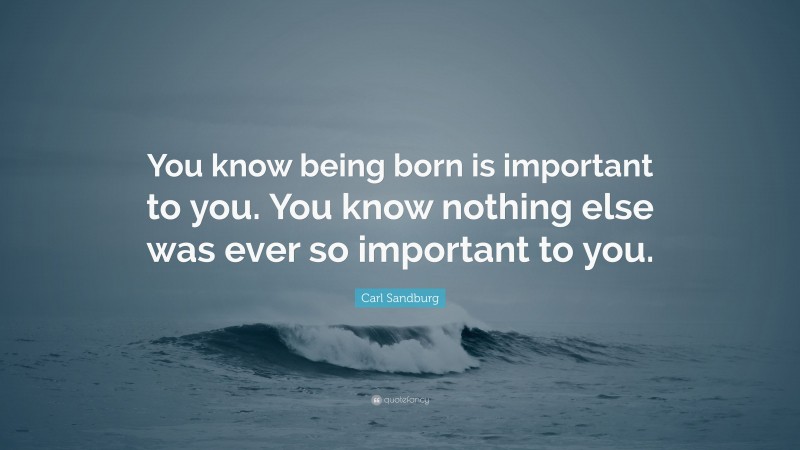 Carl Sandburg Quote: “You know being born is important to you. You know nothing else was ever so important to you.”
