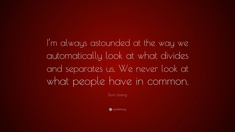 Doris Lessing Quote: “I’m always astounded at the way we automatically look at what divides and separates us. We never look at what people have in common.”