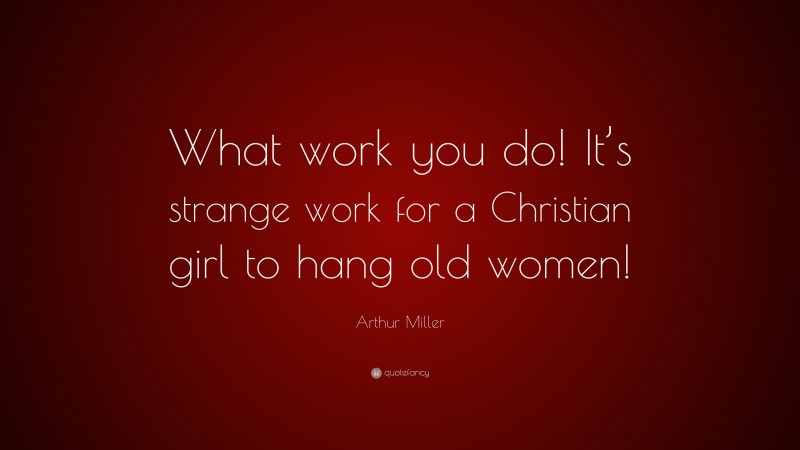 Arthur Miller Quote: “What work you do! It’s strange work for a Christian girl to hang old women!”